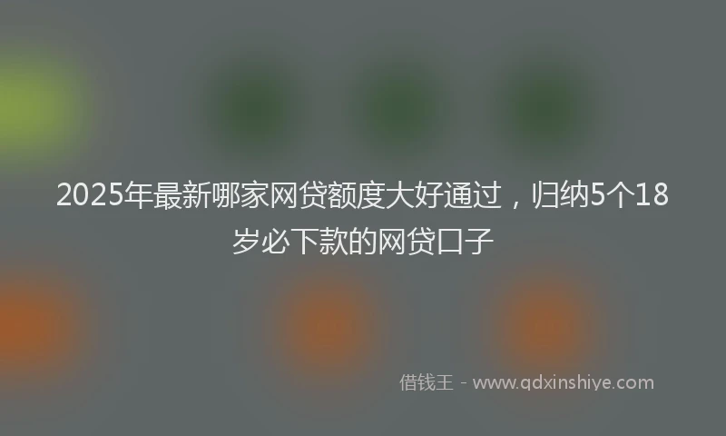 2025年最新哪家网贷额度大好通过，归纳5个18岁必下款的网贷口子