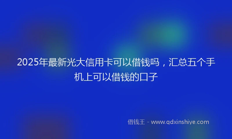 2025年最新光大信用卡可以借钱吗，汇总五个手机上可以借钱的口子