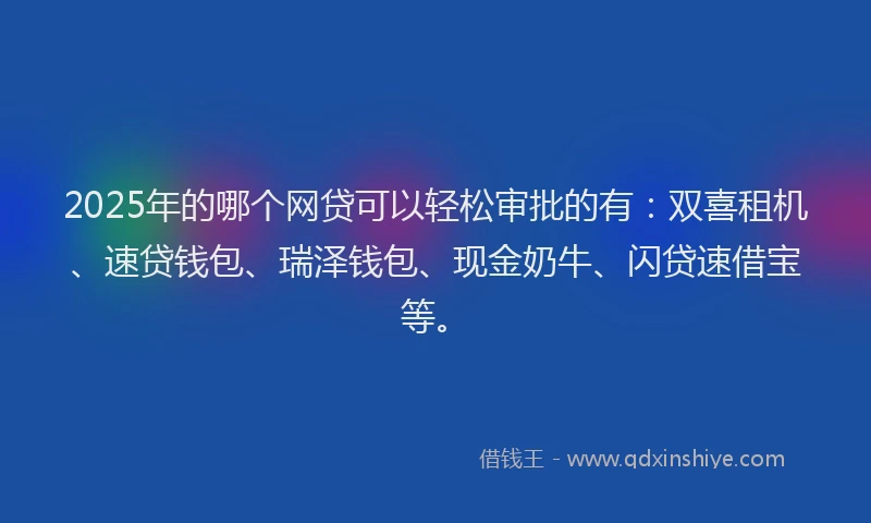2025年的哪个网贷可以轻松审批的有：双喜租机、速贷钱包、瑞泽钱包、现金奶牛、闪贷速借宝等。