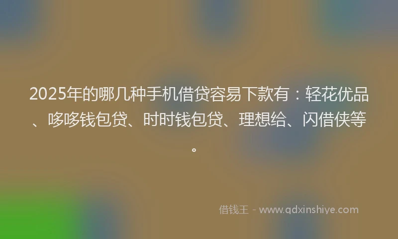 2025年的哪几种手机借贷容易下款有：轻花优品、哆哆钱包贷、时时钱包贷、理想给、闪借侠等。