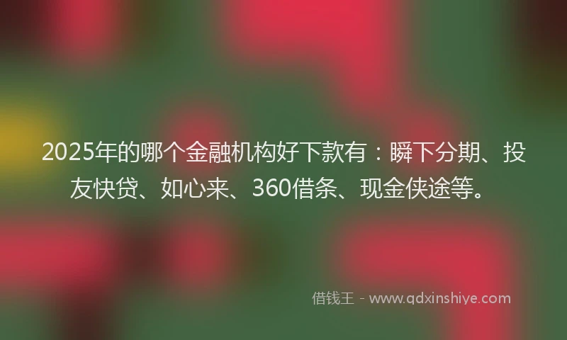 2025年的哪个金融机构好下款有：瞬下分期、投友快贷、如心来、360借条、现金侠途等。