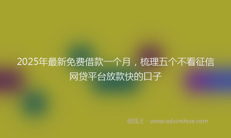 2025年最新免费借款一个月，梳理五个不看征信网贷平台放款快的口子