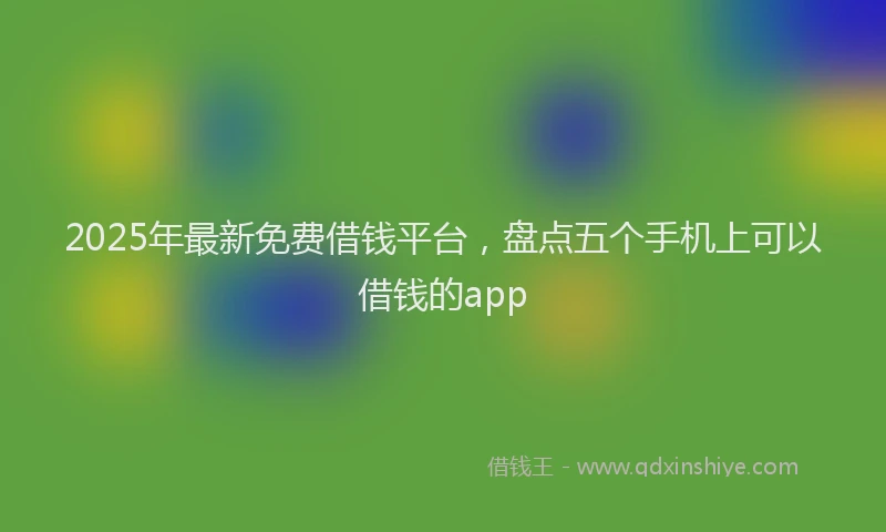 2025年最新免费借钱平台，盘点五个手机上可以借钱的app