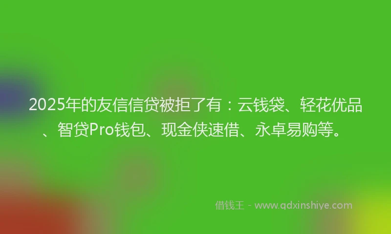 2025年的友信信贷被拒了有：云钱袋、轻花优品、智贷Pro钱包、现金侠速借、永卓易购等。