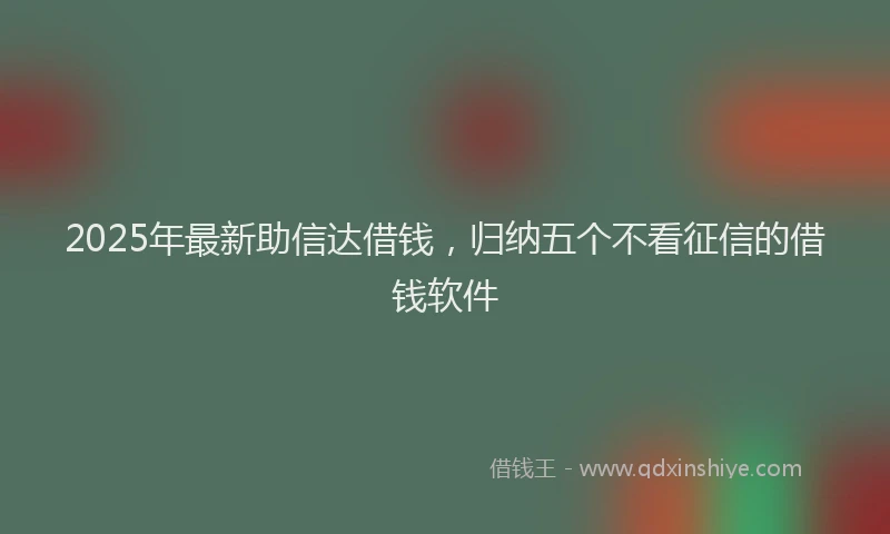 2025年最新助信达借钱，归纳五个不看征信的借钱软件