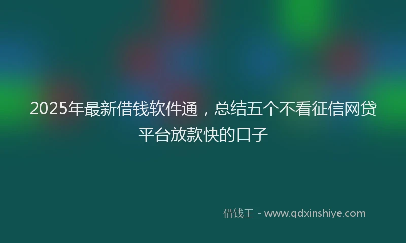 2025年最新借钱软件通，总结五个不看征信网贷平台放款快的口子