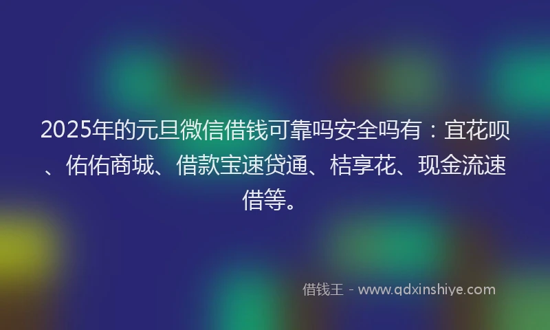 2025年的元旦微信借钱可靠吗安全吗有：宜花呗、佑佑商城、借款宝速贷通、桔享花、现金流速借等。