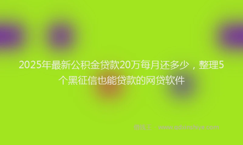 2025年最新公积金贷款20万每月还多少，整理5个黑征信也能贷款的网贷软件
