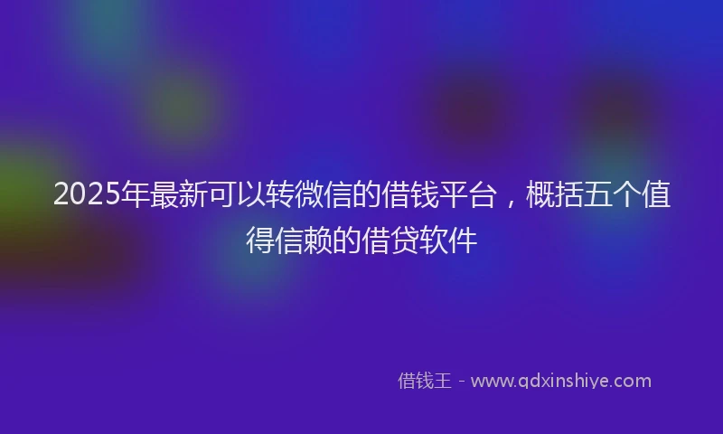 2025年最新可以转微信的借钱平台，概括五个值得信赖的借贷软件