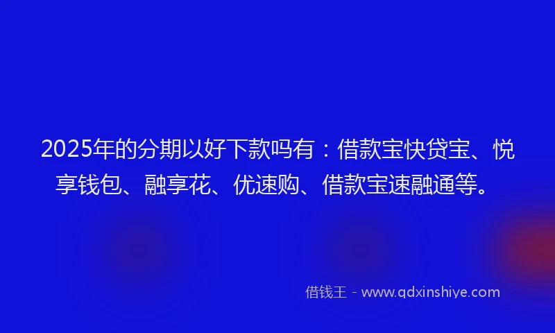 2025年的分期以好下款吗有：借款宝快贷宝、悦享钱包、融享花、优速购、借款宝速融通等。