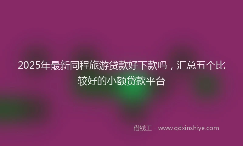 2025年最新同程旅游贷款好下款吗，汇总五个比较好的小额贷款平台