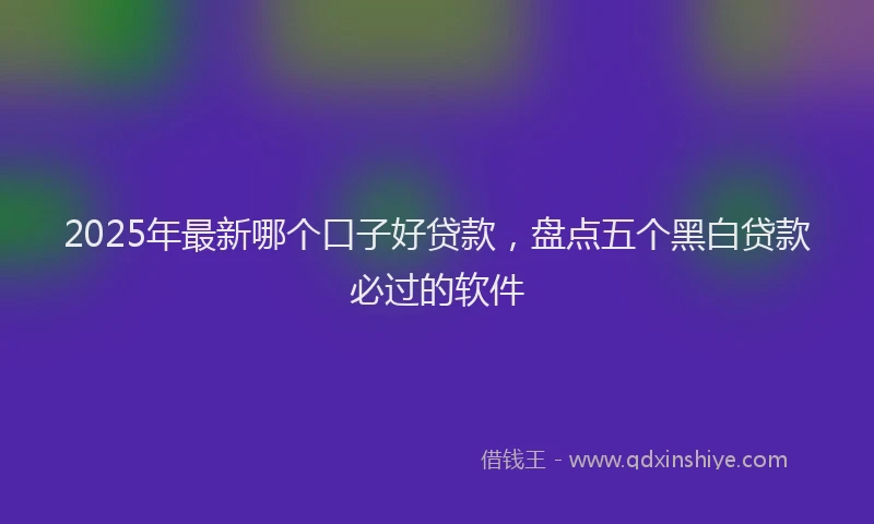 2025年最新哪个口子好贷款，盘点五个黑白贷款必过的软件