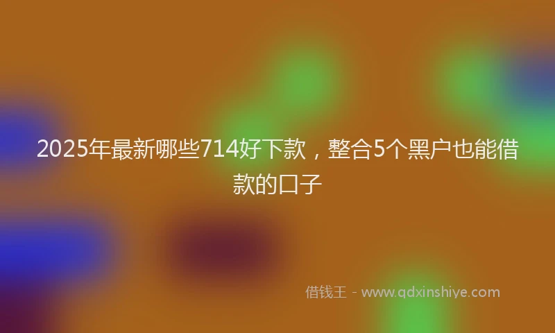 2025年最新哪些714好下款，整合5个黑户也能借款的口子