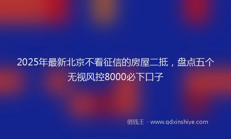 2025年最新北京不看征信的房屋二抵，盘点五个无视风控8000必下口子