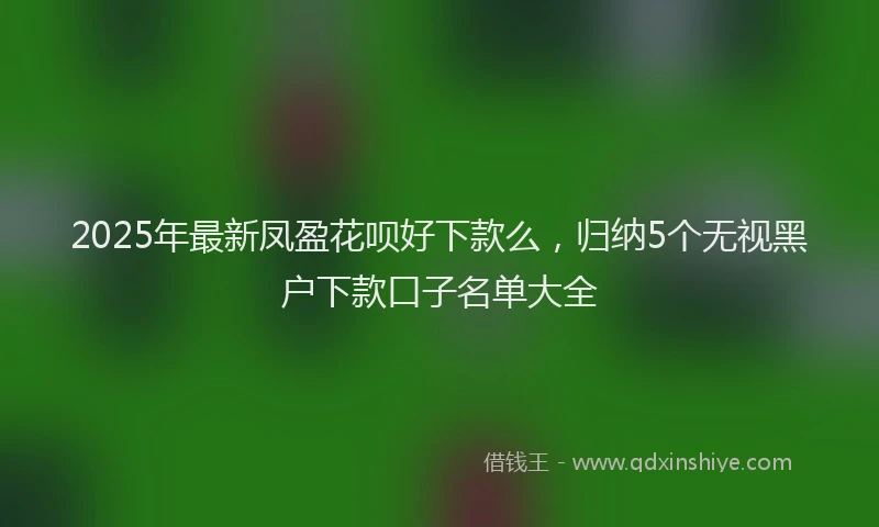 2025年最新凤盈花呗好下款么，归纳5个无视黑户下款口子名单大全