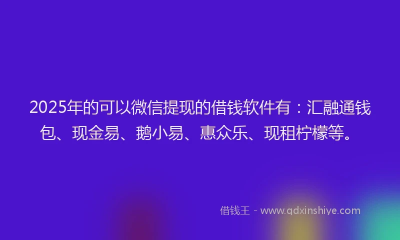 2025年的可以微信提现的借钱软件有：汇融通钱包、现金易、鹅小易、惠众乐、现租柠檬等。