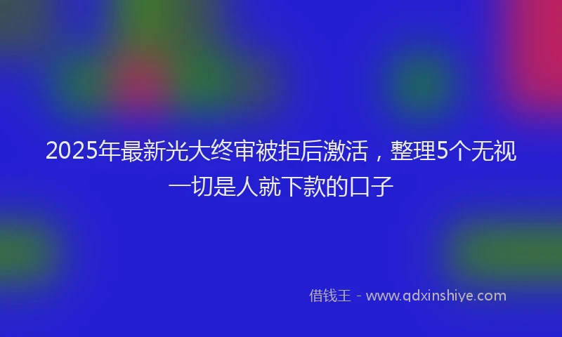 2025年最新光大终审被拒后激活，整理5个无视一切是人就下款的口子