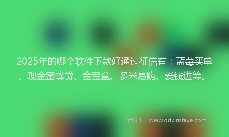 2025年的哪个软件下款好通过征信有：蓝莓买单、现金蜜蜂贷、金宝盒、多米易购、爱钱进等。