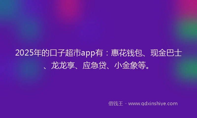2025年的口子超市app有：惠花钱包、现金巴士、龙龙享、应急贷、小金象等。