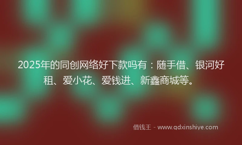 2025年的同创网络好下款吗有：随手借、银河好租、爱小花、爱钱进、新鑫商城等。