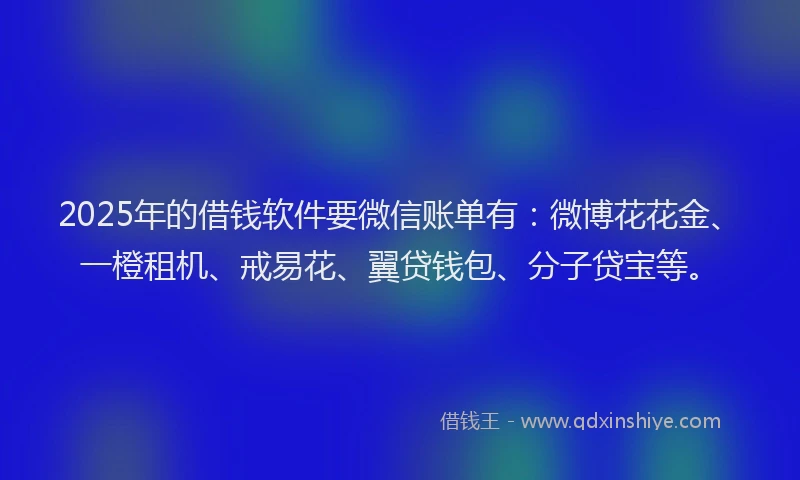 2025年的借钱软件要微信账单有：微博花花金、一橙租机、戒易花、翼贷钱包、分子贷宝等。