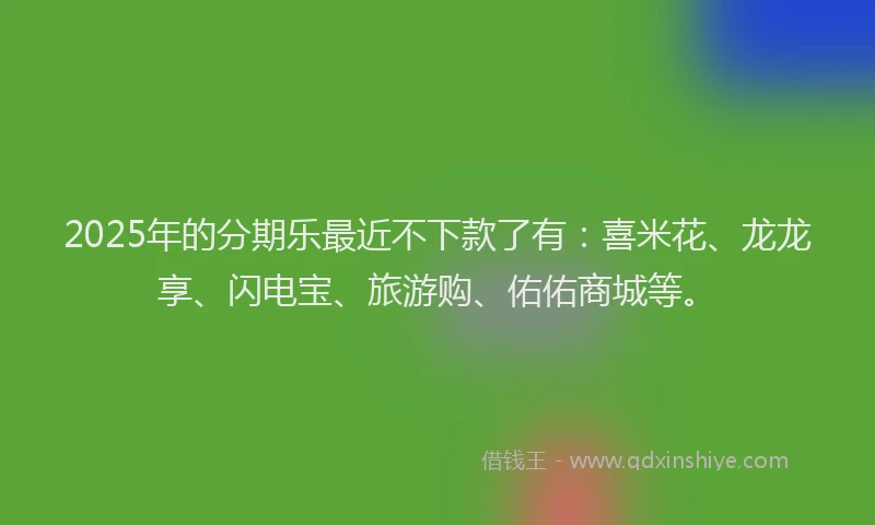 2025年的分期乐最近不下款了有：喜米花、龙龙享、闪电宝、旅游购、佑佑商城等。