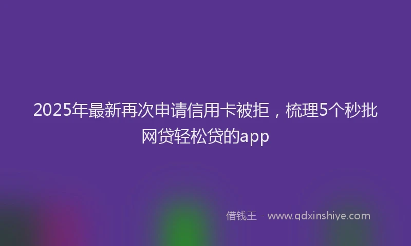 2025年最新再次申请信用卡被拒，梳理5个秒批网贷轻松贷的app