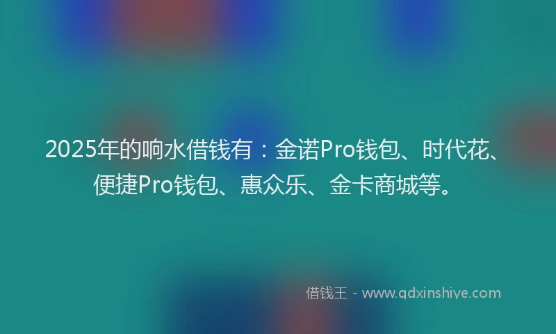 2025年的响水借钱有：金诺Pro钱包、时代花、便捷Pro钱包、惠众乐、金卡商城等。
