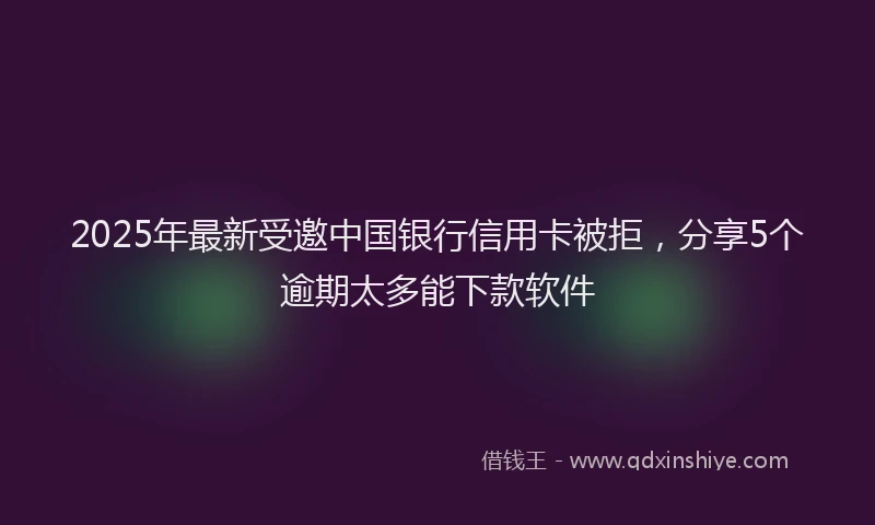 2025年最新受邀中国银行信用卡被拒，分享5个逾期太多能下款软件