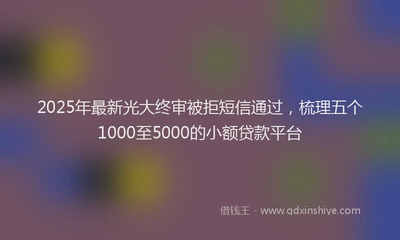 2025年最新光大终审被拒短信通过，梳理五个1000至5000的小额贷款平台