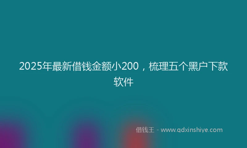 2025年最新借钱金额小200，梳理五个黑户下款软件