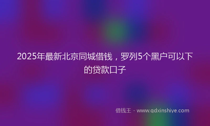 2025年最新北京同城借钱，罗列5个黑户可以下的贷款口子