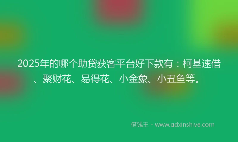 2025年的哪个助贷获客平台好下款有：柯基速借、聚财花、易得花、小金象、小丑鱼等。