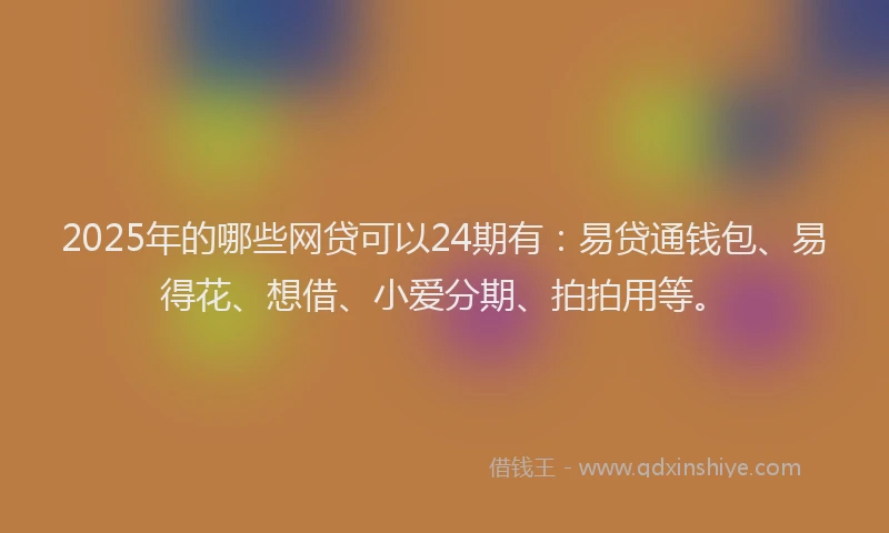 2025年的哪些网贷可以24期有：易贷通钱包、易得花、想借、小爱分期、拍拍用等。