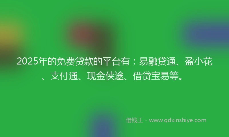 2025年的免费贷款的平台有：易融贷通、盈小花、支付通、现金侠途、借贷宝易等。