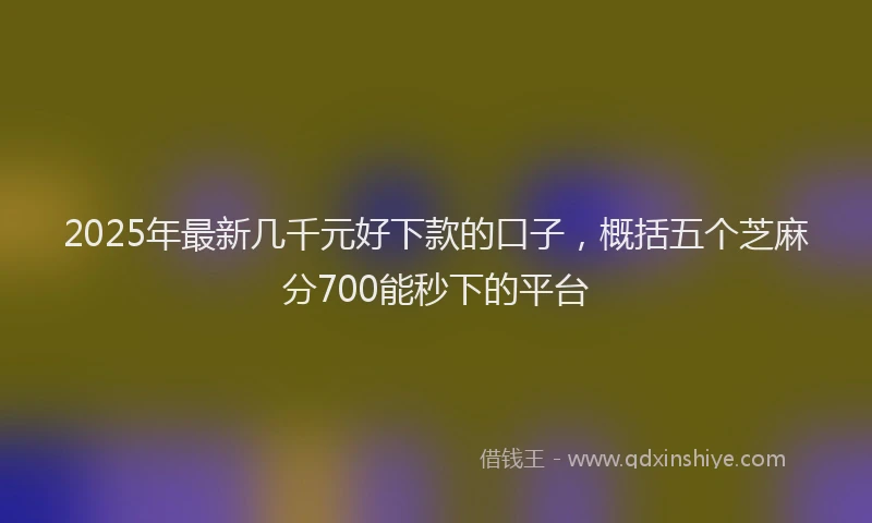 2025年最新几千元好下款的口子，概括五个芝麻分700能秒下的平台