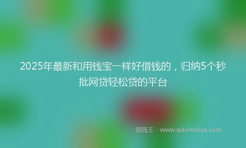 2025年最新和用钱宝一样好借钱的，归纳5个秒批网贷轻松贷的平台