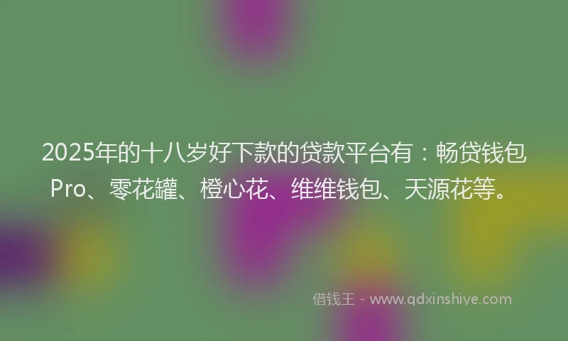 2025年的十八岁好下款的贷款平台有：畅贷钱包Pro、零花罐、橙心花、维维钱包、天源花等。