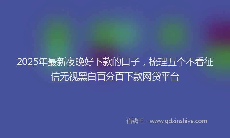 2025年最新夜晚好下款的口子，梳理五个不看征信无视黑白百分百下款网贷平台