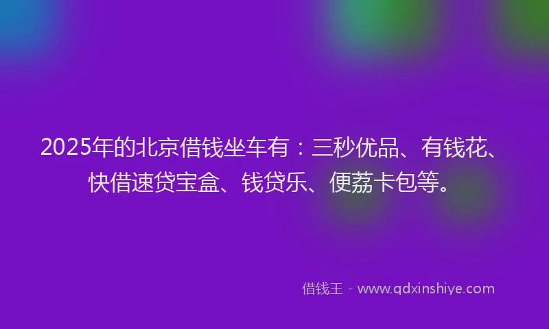 2025年的北京借钱坐车有：三秒优品、有钱花、快借速贷宝盒、钱贷乐、便荔卡包等。