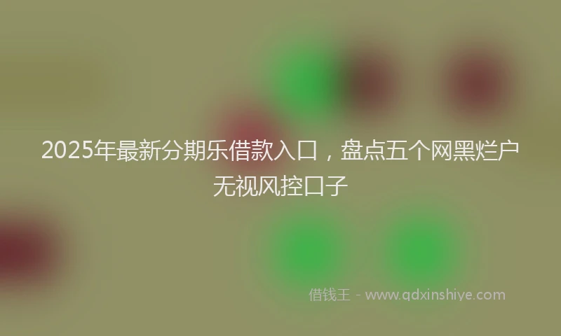 2025年最新分期乐借款入口，盘点五个网黑烂户无视风控口子