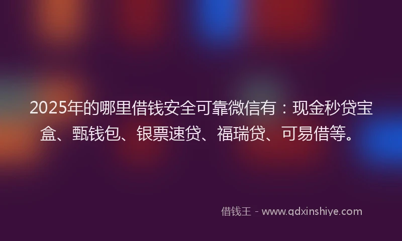 2025年的哪里借钱安全可靠微信有：现金秒贷宝盒、甄钱包、银票速贷、福瑞贷、可易借等。