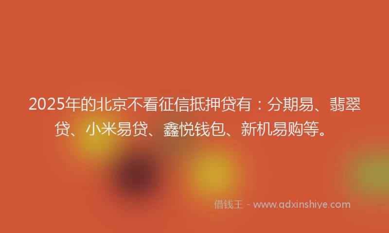 2025年的北京不看征信抵押贷有：分期易、翡翠贷、小米易贷、鑫悦钱包、新机易购等。