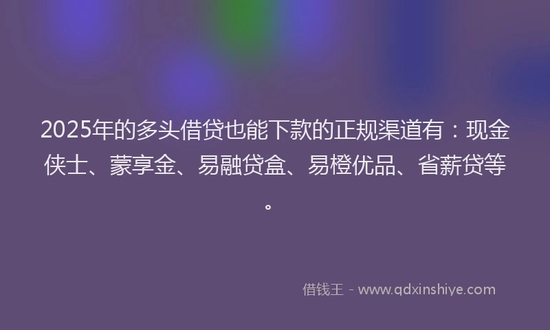 2025年的多头借贷也能下款的正规渠道有：现金侠士、蒙享金、易融贷盒、易橙优品、省薪贷等。