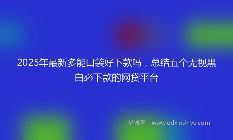 2025年最新多能口袋好下款吗，总结五个无视黑白必下款的网贷平台