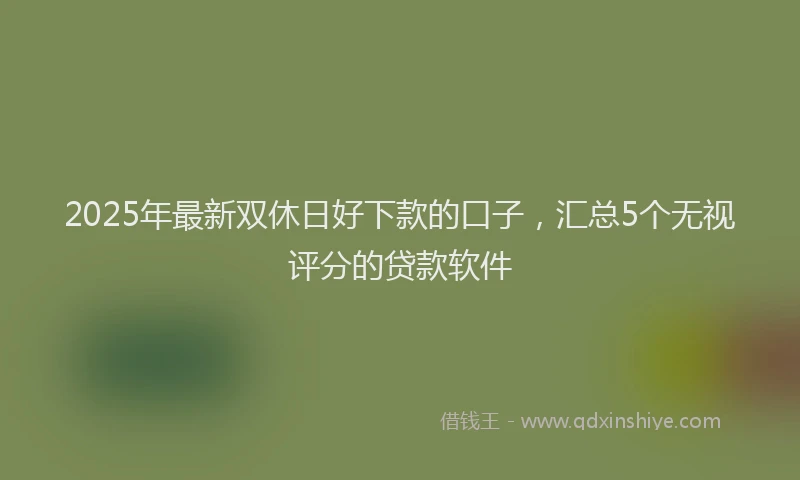2025年最新双休日好下款的口子，汇总5个无视评分的贷款软件