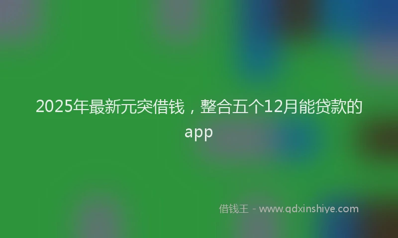 2025年最新元突借钱，整合五个12月能贷款的app