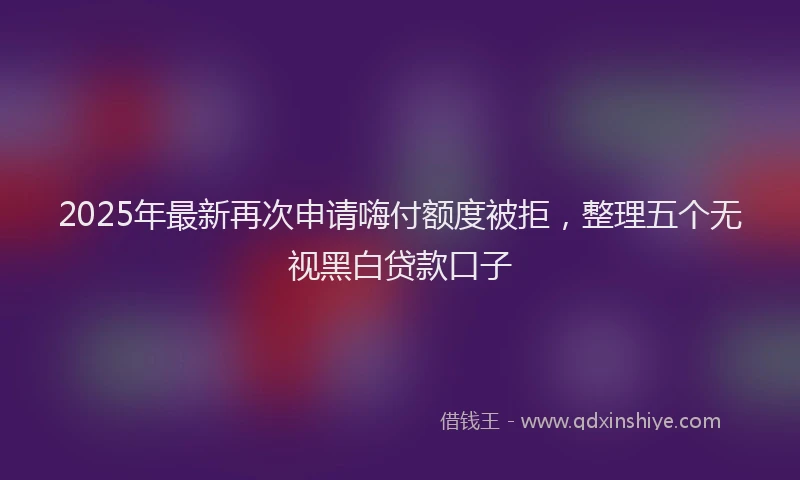 2025年最新再次申请嗨付额度被拒，整理五个无视黑白贷款口子