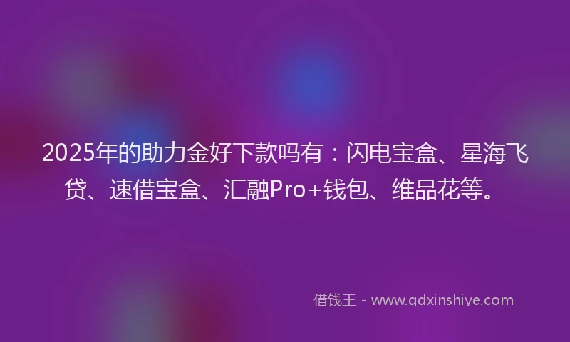 2025年的助力金好下款吗有：闪电宝盒、星海飞贷、速借宝盒、汇融Pro+钱包、维品花等。
