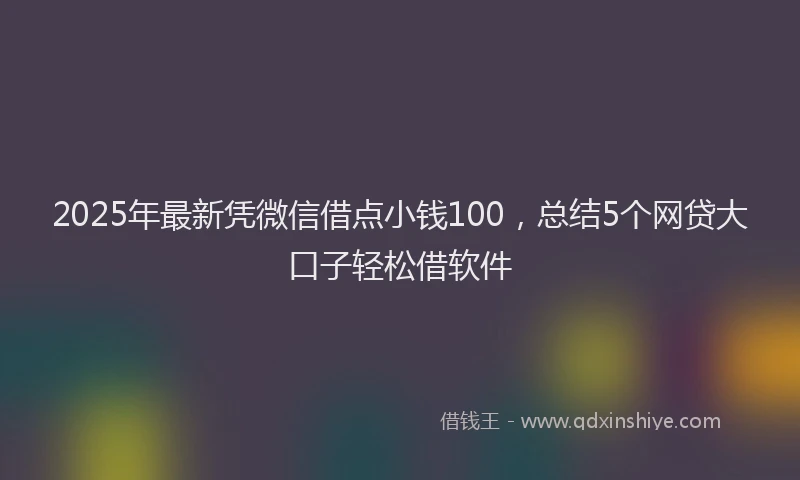 2025年最新凭微信借点小钱100，总结5个网贷大口子轻松借软件